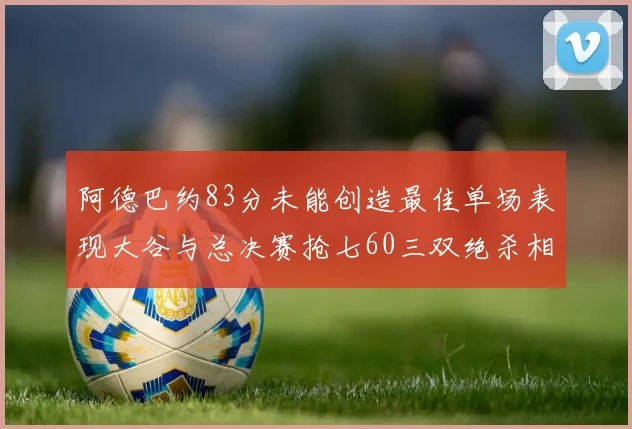 阿德巴约83分未能创造最佳单场表现大谷与总决赛抢七60三双绝杀相提并论