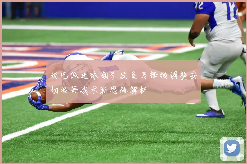 姆巴佩进球潮引发皇马锋线调整安切洛蒂战术新思路解析