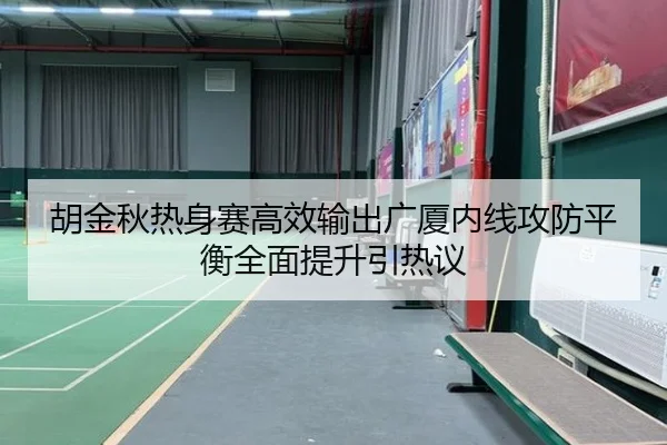 胡金秋热身赛高效输出广厦内线攻防平衡全面提升引热议