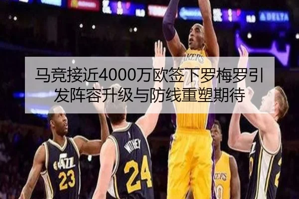 马竞接近4000万欧签下罗梅罗引发阵容升级与防线重塑期待