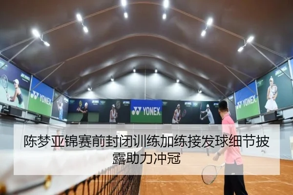 陈梦亚锦赛前封闭训练加练接发球细节披露助力冲冠